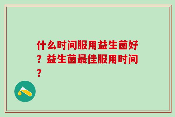 什么时间服用益生菌好？益生菌佳服用时间？