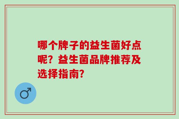 哪个牌子的益生菌好点呢？益生菌品牌推荐及选择指南？