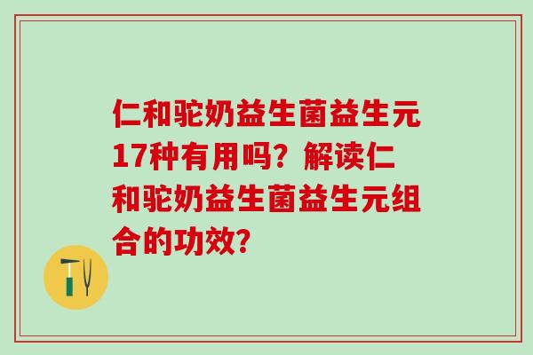 仁和驼奶益生菌益生元17种有用吗？解读仁和驼奶益生菌益生元组合的功效？