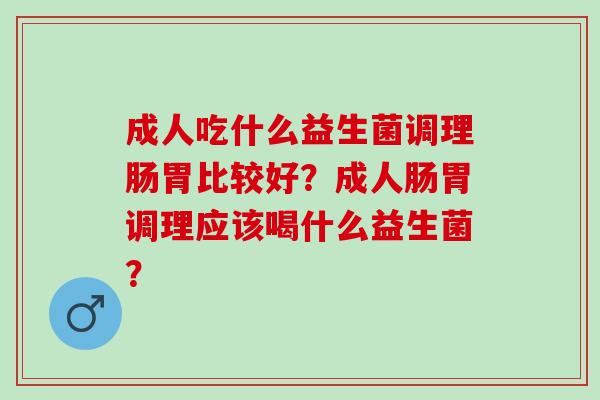 成人吃什么益生菌调理肠胃比较好？成人肠胃调理应该喝什么益生菌？