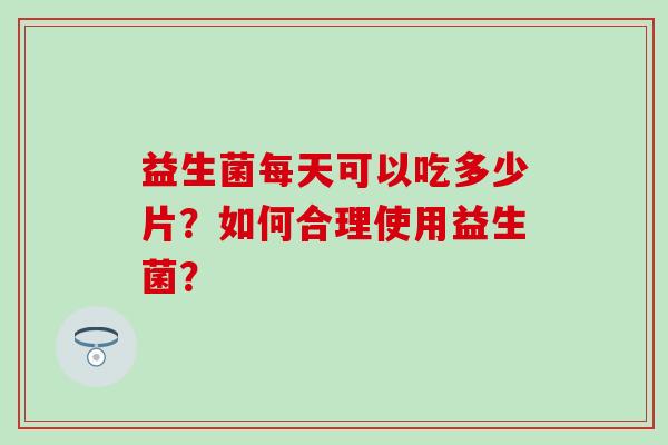 益生菌每天可以吃多少片？如何合理使用益生菌？