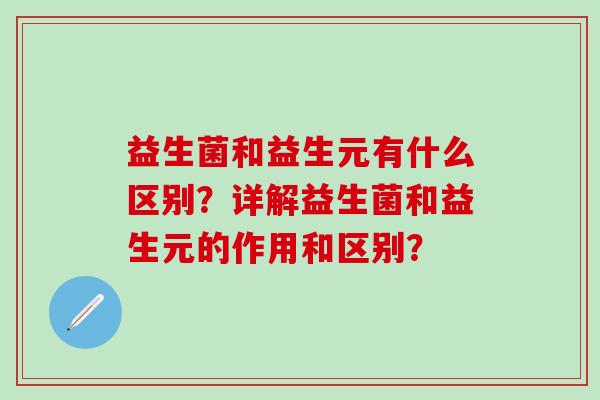 益生菌和益生元有什么区别？详解益生菌和益生元的作用和区别？