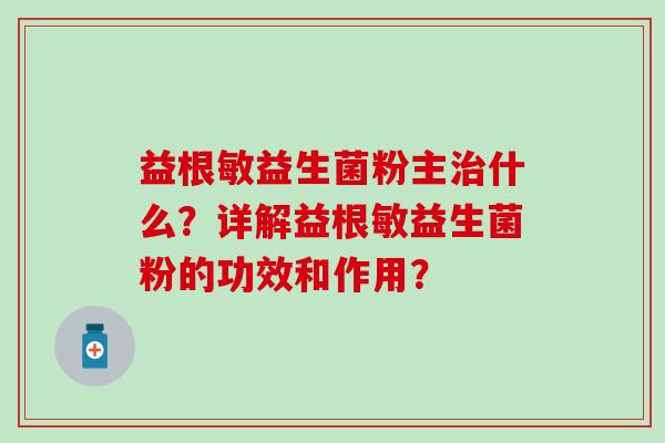 益根敏益生菌粉主什么？详解益根敏益生菌粉的功效和作用？