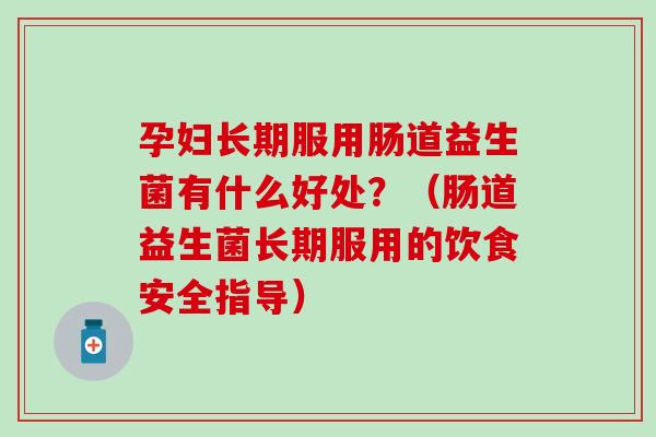 孕妇长期服用肠道益生菌有什么好处？（肠道益生菌长期服用的饮食安全指导）