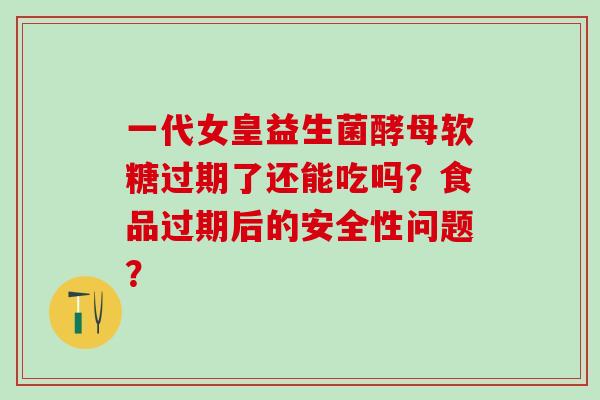 一代女皇益生菌酵母软糖过期了还能吃吗？食品过期后的安全性问题？