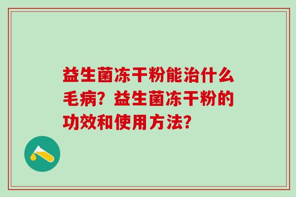 益生菌冻干粉能什么毛？益生菌冻干粉的功效和使用方法？