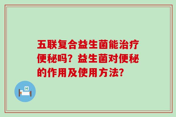 五联复合益生菌能吗？益生菌对的作用及使用方法？