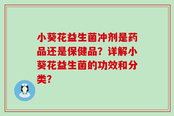 小葵花益生菌冲剂是药品还是保健品？详解小葵花益生菌的功效和分类？