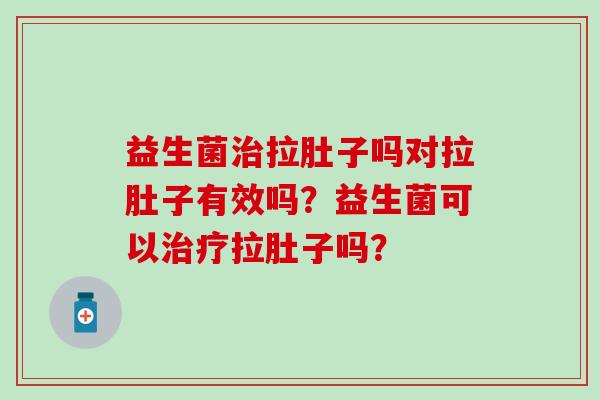 益生菌拉肚子吗对拉肚子有效吗？益生菌可以拉肚子吗？