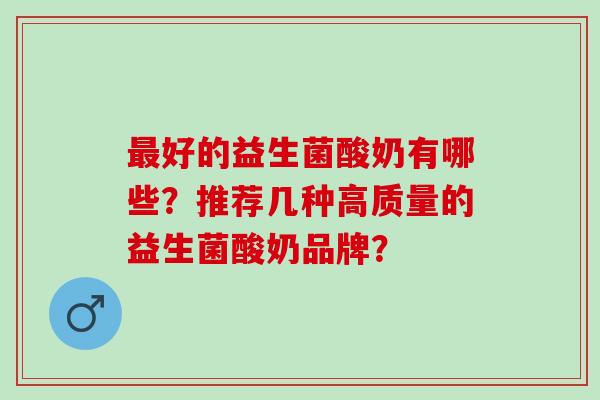 好的益生菌酸奶有哪些？推荐几种高质量的益生菌酸奶品牌？