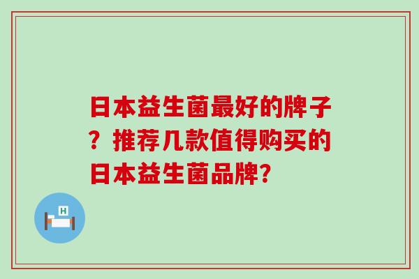 日本益生菌好的牌子？推荐几款值得购买的日本益生菌品牌？