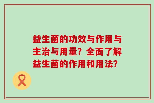 益生菌的功效与作用与主与用量？全面了解益生菌的作用和用法？