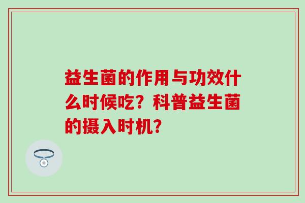 益生菌的作用与功效什么时候吃？科普益生菌的摄入时机？
