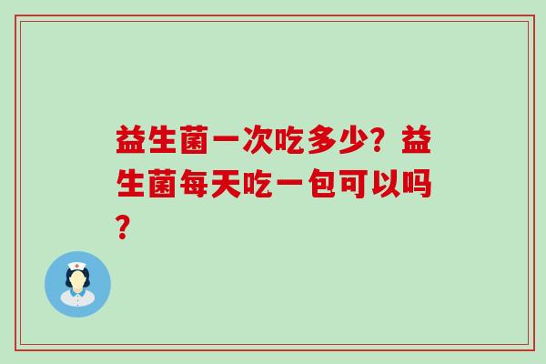 益生菌一次吃多少？益生菌每天吃一包可以吗？