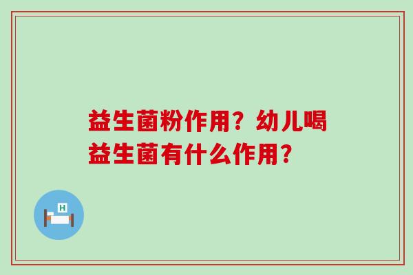 益生菌粉作用？幼儿喝益生菌有什么作用？