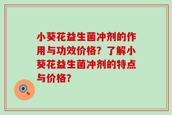 小葵花益生菌冲剂的作用与功效价格？了解小葵花益生菌冲剂的特点与价格？