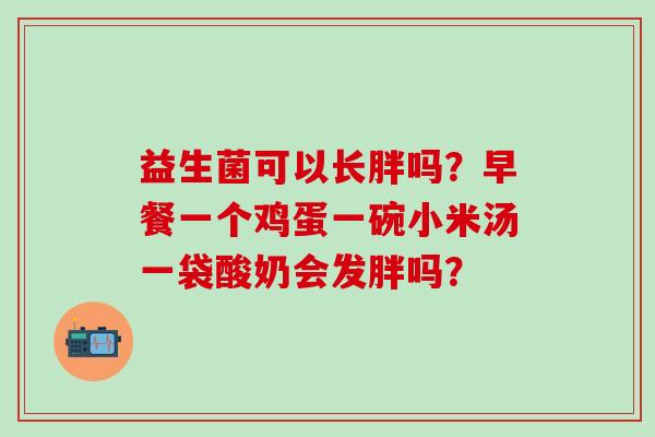 益生菌可以长胖吗？早餐一个鸡蛋一碗小米汤一袋酸奶会发胖吗？