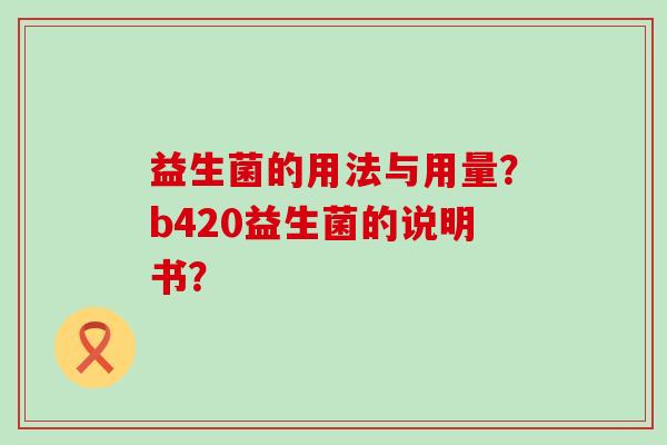 益生菌的用法与用量？b420益生菌的说明书？
