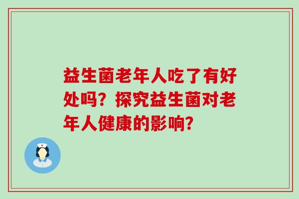 益生菌老年人吃了有好处吗？探究益生菌对老年人健康的影响？