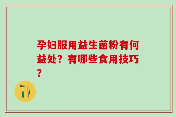 孕妇服用益生菌粉有何益处？有哪些食用技巧？