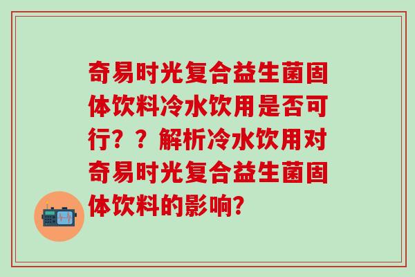 奇易时光复合益生菌固体饮料冷水饮用是否可行？？解析冷水饮用对奇易时光复合益生菌固体饮料的影响？