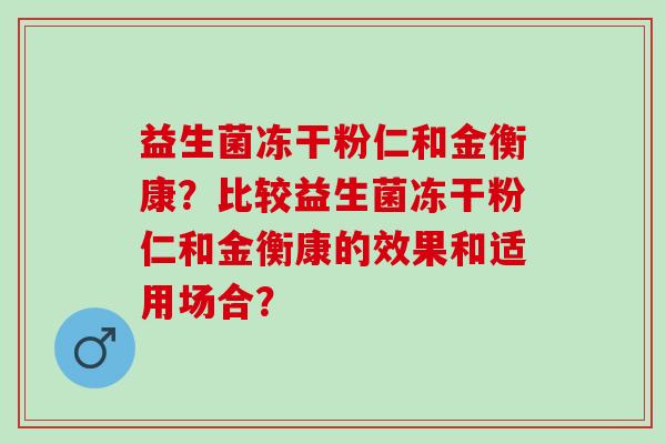 益生菌冻干粉仁和金衡康？比较益生菌冻干粉仁和金衡康的效果和适用场合？