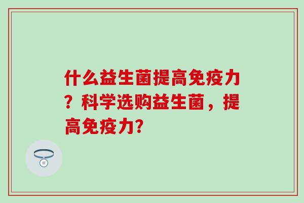 什么益生菌提高力？科学选购益生菌，提高力？