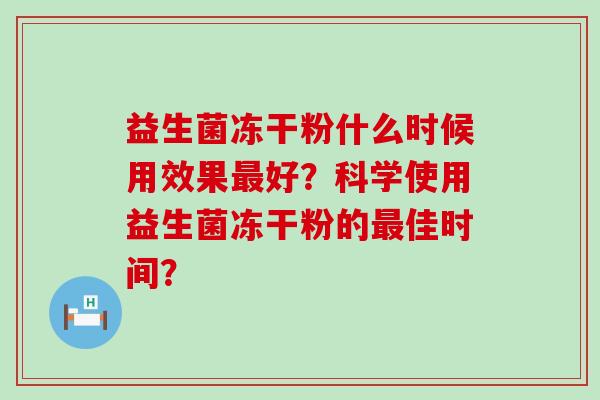 益生菌冻干粉什么时候用效果好？科学使用益生菌冻干粉的佳时间？