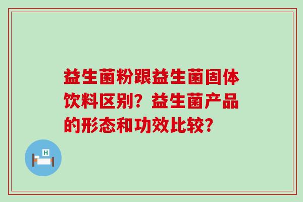 益生菌粉跟益生菌固体饮料区别？益生菌产品的形态和功效比较？