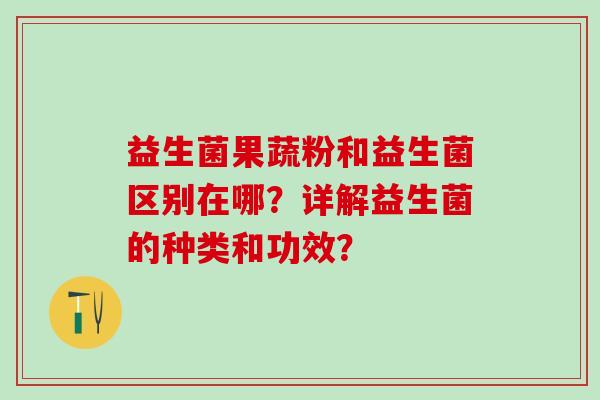 益生菌果蔬粉和益生菌区别在哪？详解益生菌的种类和功效？