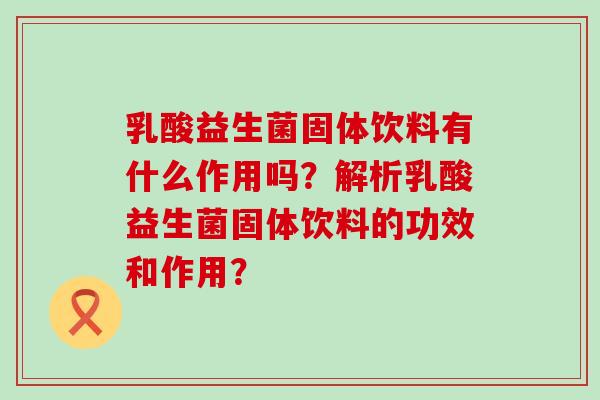 乳酸益生菌固体饮料有什么作用吗？解析乳酸益生菌固体饮料的功效和作用？