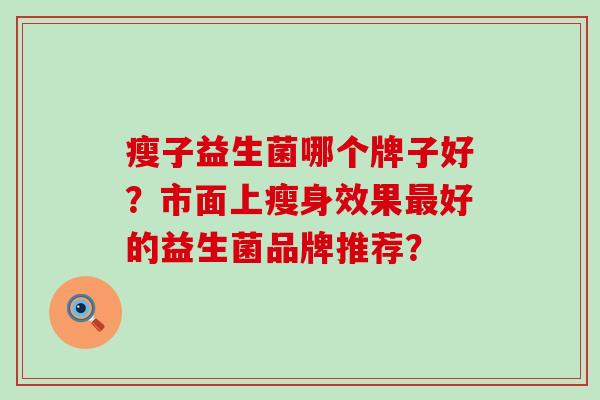 瘦子益生菌哪个牌子好？市面上瘦身效果好的益生菌品牌推荐？