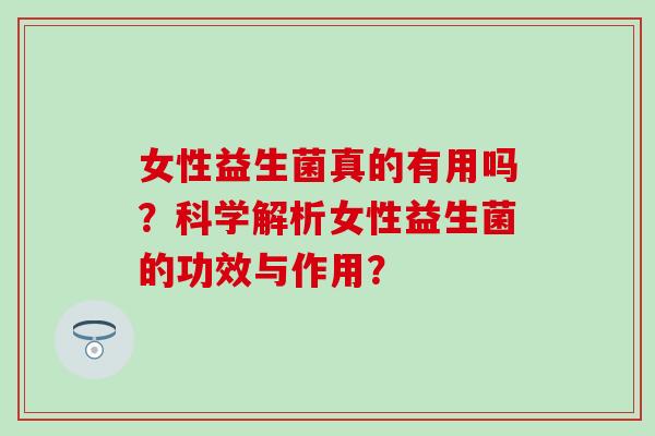 女性益生菌真的有用吗？科学解析女性益生菌的功效与作用？