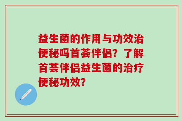 益生菌的作用与功效吗首荟伴侣？了解首荟伴侣益生菌的功效？