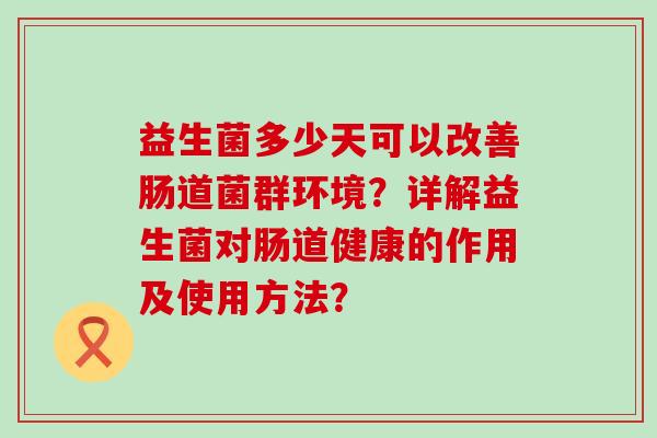 益生菌多少天可以改善肠道菌群环境？详解益生菌对肠道健康的作用及使用方法？