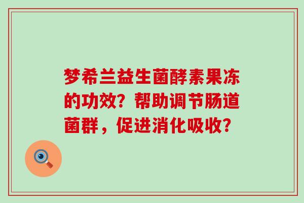 梦希兰益生菌酵素果冻的功效？帮助调节肠道菌群，促进消化吸收？