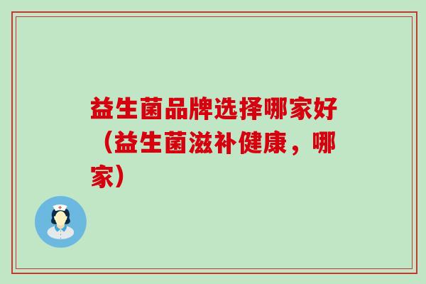 益生菌品牌选择哪家好（益生菌滋补健康，哪家）