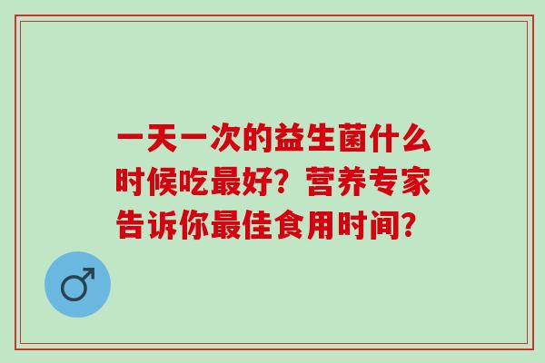 一天一次的益生菌什么时候吃好？营养专家告诉你佳食用时间？