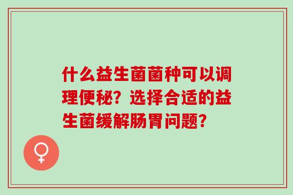 什么益生菌菌种可以调理？选择合适的益生菌缓解肠胃问题？