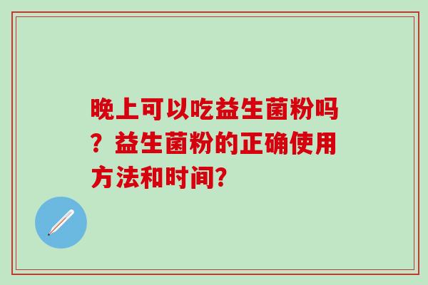 晚上可以吃益生菌粉吗？益生菌粉的正确使用方法和时间？
