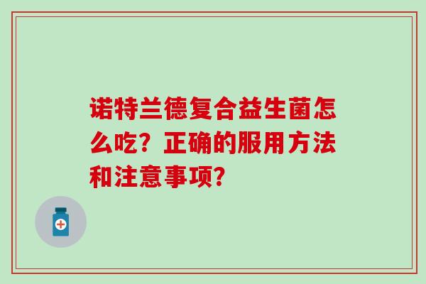 诺特兰德复合益生菌怎么吃？正确的服用方法和注意事项？
