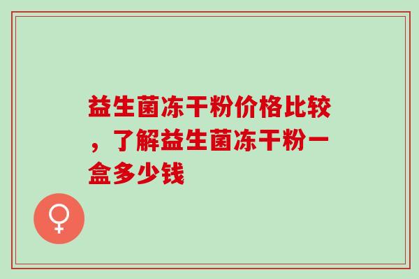 益生菌冻干粉价格比较，了解益生菌冻干粉一盒多少钱