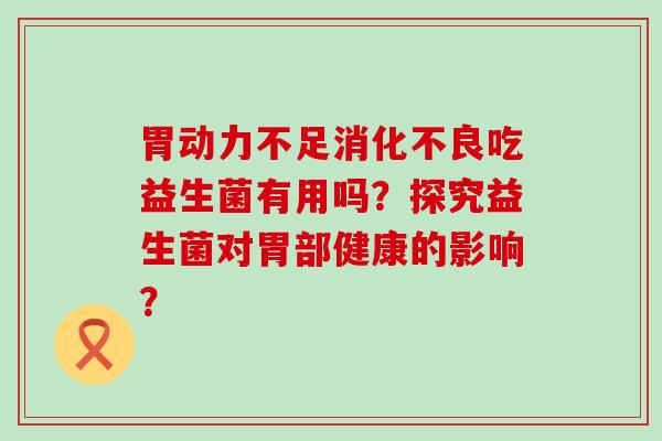 胃动力不足吃益生菌有用吗？探究益生菌对胃部健康的影响？