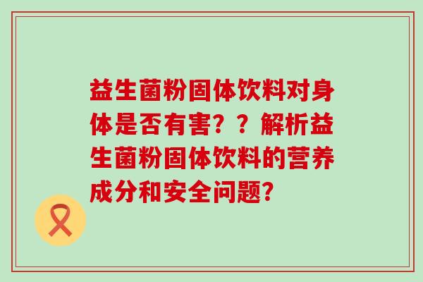 益生菌粉固体饮料对身体是否有害？？解析益生菌粉固体饮料的营养成分和安全问题？