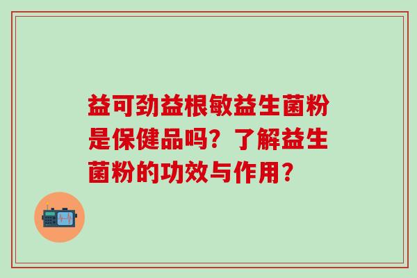 益可劲益根敏益生菌粉是保健品吗？了解益生菌粉的功效与作用？