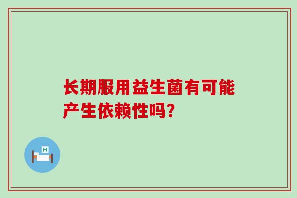 长期服用益生菌有可能产生依赖性吗？