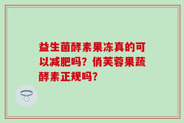 益生菌酵素果冻真的可以吗？俏芙蓉果蔬酵素正规吗？