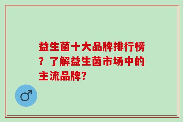 益生菌十大品牌排行榜？了解益生菌市场中的主流品牌？