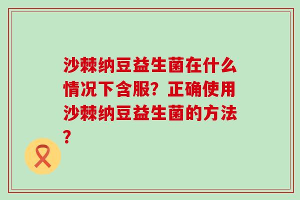 沙棘纳豆益生菌在什么情况下含服？正确使用沙棘纳豆益生菌的方法？