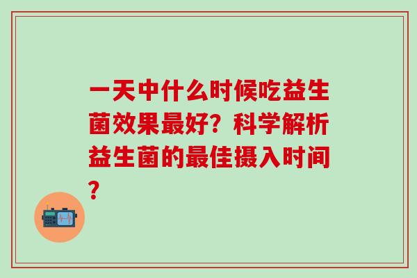 一天中什么时候吃益生菌效果好？科学解析益生菌的佳摄入时间？